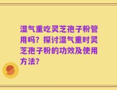 湿气重吃灵芝孢子粉管用吗？探讨湿气重时灵芝孢子粉的功效及使用方法？