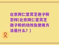 北京同仁堂灵芝孢子粉怎样(北京同仁堂灵芝孢子粉的功效及使用方法是什么？)