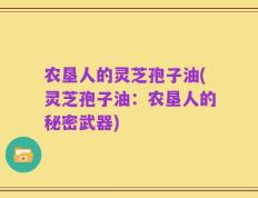 农垦人的灵芝孢子油(灵芝孢子油：农垦人的秘密武器)