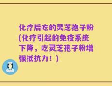 化疗后吃的灵芝孢子粉(化疗引起的免疫系统下降，吃灵芝孢子粉增强抵抗力！)