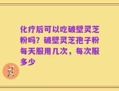 化疗后可以吃破壁灵芝粉吗？破壁灵芝孢子粉每天服用几次，每次服多少