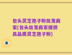 包头灵芝孢子粉批发商家(包头批发商家提供高品质灵芝孢子粉)