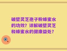 破壁灵芝孢子粉蜂蜜水的功效？详解破壁灵芝和蜂蜜水的健康益处？