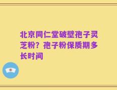 北京同仁堂破壁孢子灵芝粉？孢子粉保质期多长时间