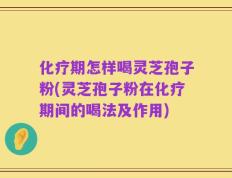 化疗期怎样喝灵芝孢子粉(灵芝孢子粉在化疗期间的喝法及作用)