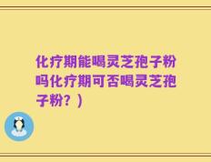 化疗期能喝灵芝孢子粉吗化疗期可否喝灵芝孢子粉？)