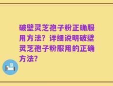 破壁灵芝孢子粉正确服用方法？详细说明破壁灵芝孢子粉服用的正确方法？