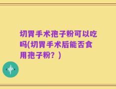 切胃手术孢子粉可以吃吗(切胃手术后能否食用孢子粉？)