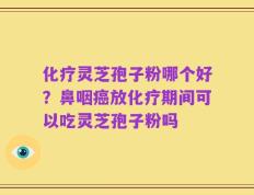 化疗灵芝孢子粉哪个好？鼻咽癌放化疗期间可以吃灵芝孢子粉吗
