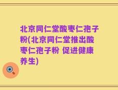 北京同仁堂酸枣仁孢子粉(北京同仁堂推出酸枣仁孢子粉 促进健康养生)