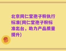 北京同仁堂孢子粉执行标准(同仁堂孢子粉标准出台，助力产品质量提升)