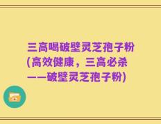 三高喝破壁灵芝孢子粉(高效健康，三高必杀——破壁灵芝孢子粉)