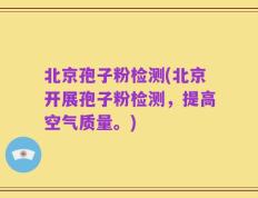 北京孢子粉检测(北京开展孢子粉检测，提高空气质量。)