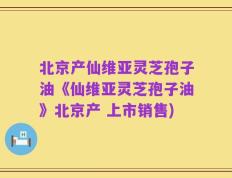 北京产仙维亚灵芝孢子油《仙维亚灵芝孢子油》北京产 上市销售)