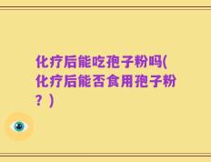 化疗后能吃孢子粉吗(化疗后能否食用孢子粉？)