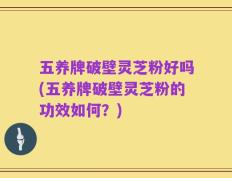 五养牌破壁灵芝粉好吗(五养牌破壁灵芝粉的功效如何？)