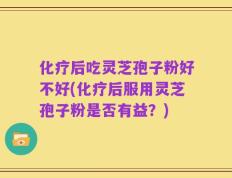 化疗后吃灵芝孢子粉好不好(化疗后服用灵芝孢子粉是否有益？)