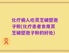 化疗病人吃灵芝破壁孢子粉(化疗患者食用灵芝破壁孢子粉的好处)