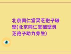 北京同仁堂灵芝孢子破壁(北京同仁堂破壁灵芝孢子助力养生)