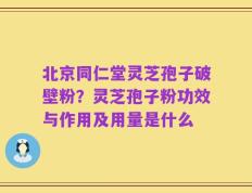 北京同仁堂灵芝孢子破壁粉？灵芝孢子粉功效与作用及用量是什么