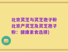 北京灵芝与灵芝孢子粉北京产灵芝及灵芝孢子粉：健康素食选择)