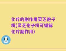 化疗的副作用灵芝孢子粉(灵芝孢子粉可缓解化疗副作用)