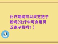 化疗期间可以灵芝孢子粉吗(化疗中可食用灵芝孢子粉吗？)