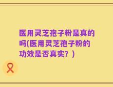 医用灵芝孢子粉是真的吗(医用灵芝孢子粉的功效是否真实？)