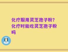 化疗服用灵芝孢子粉？化疗时能吃灵芝孢子粉吗