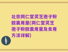 北京同仁堂灵芝孢子粉胶囊用量(同仁堂灵芝孢子粉胶囊用量及食用方法详解)