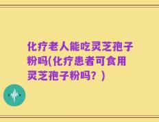 化疗老人能吃灵芝孢子粉吗(化疗患者可食用灵芝孢子粉吗？)