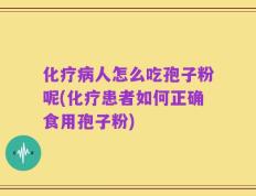 化疗病人怎么吃孢子粉呢(化疗患者如何正确食用孢子粉)