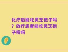 化疗后能吃灵芝孢子吗？放疗患者能吃灵芝孢子粉吗