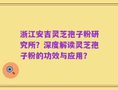 浙江安吉灵芝孢子粉研究所？深度解读灵芝孢子粉的功效与应用？