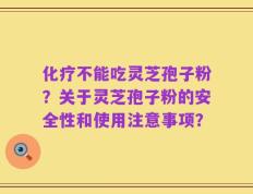 化疗不能吃灵芝孢子粉？关于灵芝孢子粉的安全性和使用注意事项？
