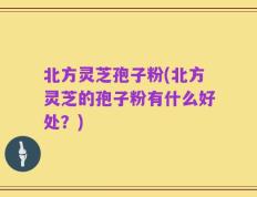 北方灵芝孢子粉(北方灵芝的孢子粉有什么好处？)