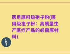 医用原料级孢子粉(医用级孢子粉：高质量生产医疗产品的必需原材料)