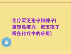 化疗灵芝孢子粉牌子(重塑免疫力：灵芝孢子粉在化疗中的应用)