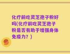 化疗前吃灵芝孢子粉好吗(化疗前吃灵芝孢子粉是否有助于增强身体免疫力？)