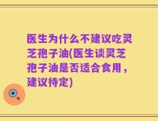 医生为什么不建议吃灵芝孢子油(医生谈灵芝孢子油是否适合食用，建议待定)
