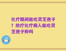 化疗期间能吃灵芝孢子？放疗化疗病人能吃灵芝孢子粉吗