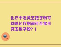 化疗中吃灵芝孢子粉可以吗化疗期间可否食用灵芝孢子粉？)