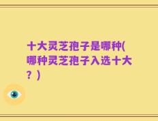 十大灵芝孢子是哪种(哪种灵芝孢子入选十大？)