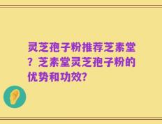 灵芝孢子粉推荐芝素堂？芝素堂灵芝孢子粉的优势和功效？