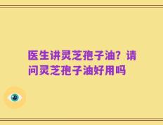 医生讲灵芝孢子油？请问灵芝孢子油好用吗