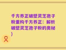 千方养正破壁灵芝孢子粉重构千方养正：解析破壁灵芝孢子粉的奥秘)