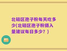 北碚区孢子粉每天吃多少(北碚区孢子粉摄入量建议每日多少？)