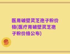 医用破壁灵芝孢子粉价格(医疗用破壁灵芝孢子粉价格公布)