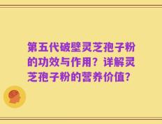 第五代破壁灵芝孢子粉的功效与作用？详解灵芝孢子粉的营养价值？