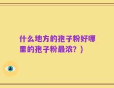 什么地方的孢子粉好哪里的孢子粉最浓？)